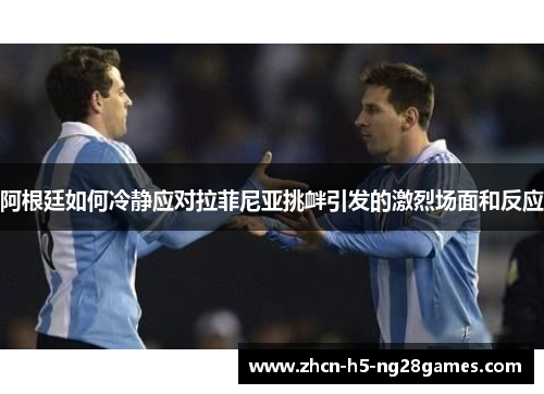 阿根廷如何冷静应对拉菲尼亚挑衅引发的激烈场面和反应