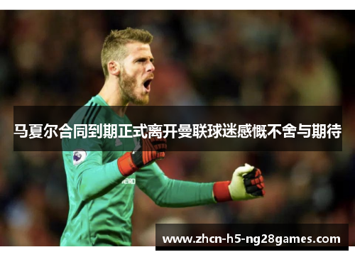 马夏尔合同到期正式离开曼联球迷感慨不舍与期待