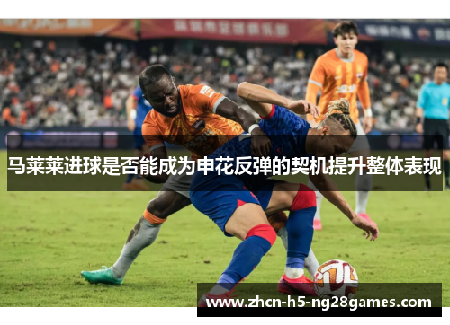 马莱莱进球是否能成为申花反弹的契机提升整体表现